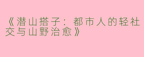 《潜山搭子：都市人的轻社交与山野治愈》