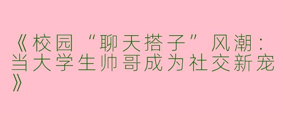《校园“聊天搭子”风潮：当大学生帅哥成为社交新宠》