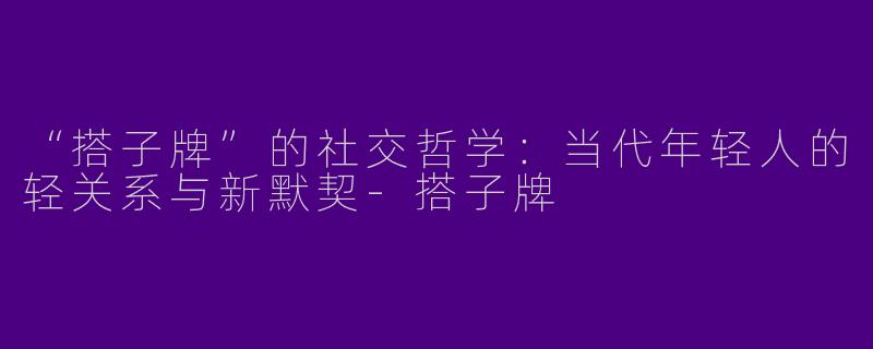 “搭子牌”的社交哲学：当代年轻人的轻关系与新默契-搭子牌