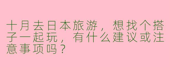十月去日本旅游，想找个搭子一起玩，有什么建议或注意事项吗？