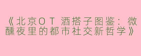 《北京OT酒搭子图鉴：微醺夜里的都市社交新哲学》
