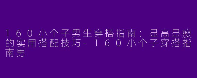 160小个子男生穿搭指南：显高显瘦的实用搭配技巧-160小个子穿搭指南男