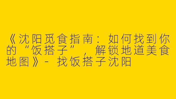 《沈阳觅食指南：如何找到你的“饭搭子”，解锁地道美食地图》-找饭搭子沈阳