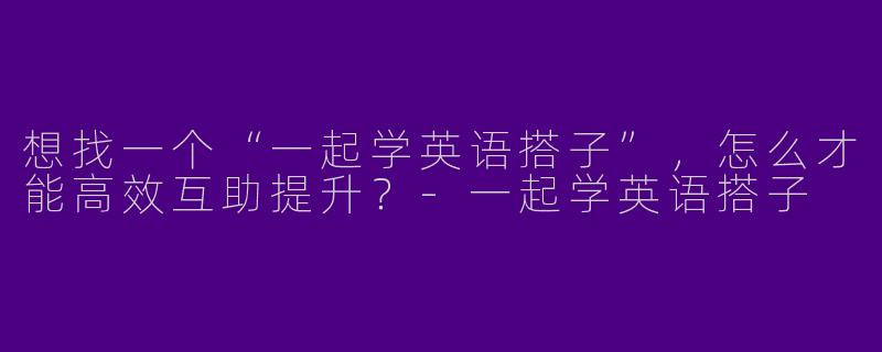 想找一个“一起学英语搭子”，怎么才能高效互助提升？-一起学英语搭子