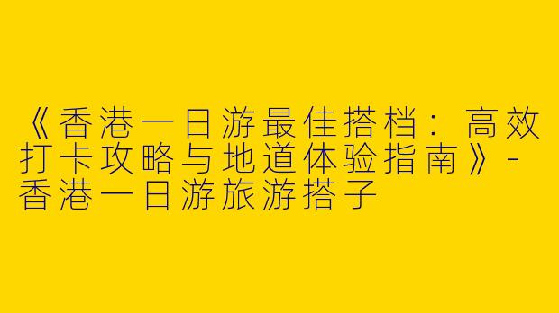 《香港一日游最佳搭档：高效打卡攻略与地道体验指南》-香港一日游旅游搭子