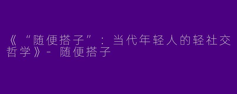 《“随便搭子”：当代年轻人的轻社交哲学》-随便搭子