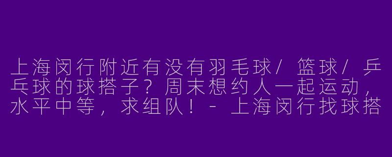 上海闵行附近有没有羽毛球/篮球/乒乓球的球搭子？周末想约人一起运动，水平中等，求组队！-上海闵行找球搭子
