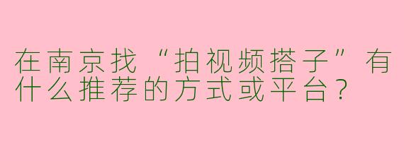 在南京找“拍视频搭子”有什么推荐的方式或平台？