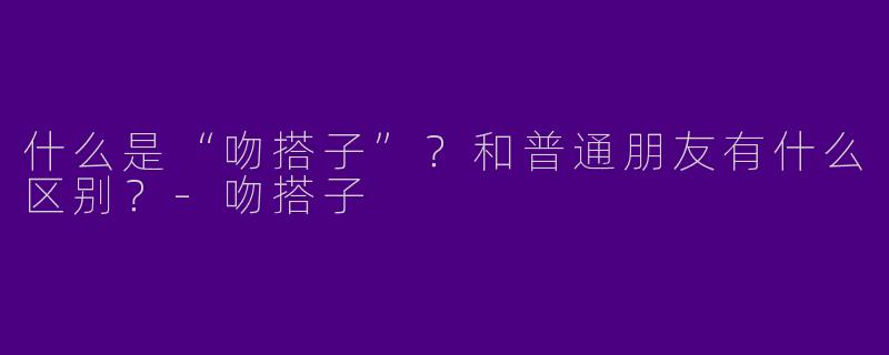 什么是“吻搭子”？和普通朋友有什么区别？-吻搭子