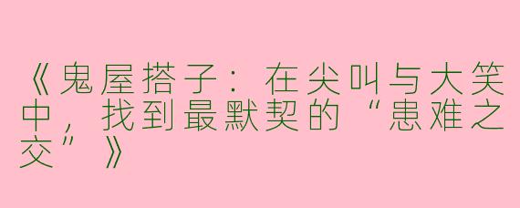《鬼屋搭子：在尖叫与大笑中，找到最默契的“患难之交”》