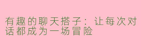有趣的聊天搭子：让每次对话都成为一场冒险