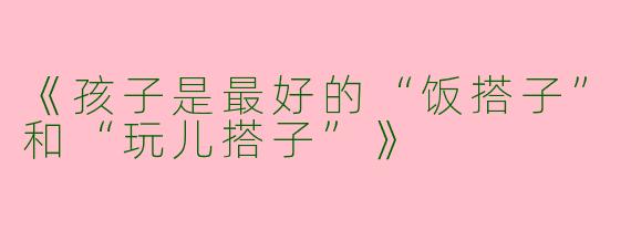 《孩子是最好的“饭搭子”和“玩儿搭子”》