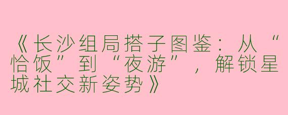 《长沙组局搭子图鉴：从“恰饭”到“夜游”，解锁星城社交新姿势》