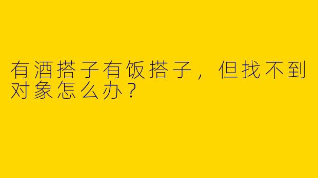 有酒搭子有饭搭子，但找不到对象怎么办？