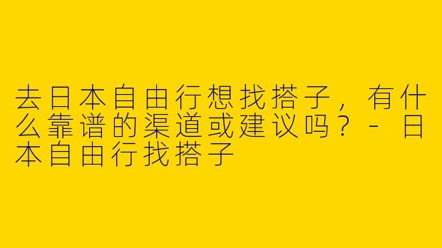 去日本自由行想找搭子，有什么靠谱的渠道或建议吗？