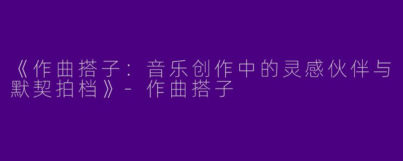 《作曲搭子：音乐创作中的灵感伙伴与默契拍档》-作曲搭子
