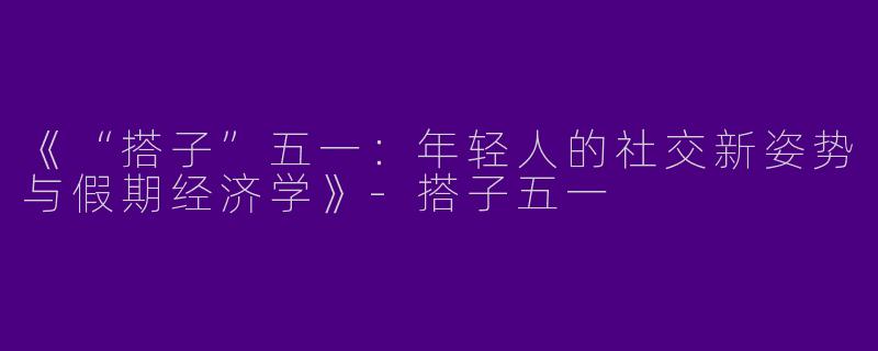 《“搭子”五一：年轻人的社交新姿势与假期经济学》-搭子五一