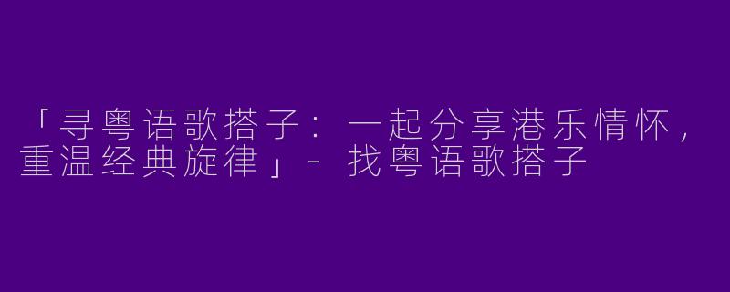 「寻粤语歌搭子:一起分享港乐情怀,重温经典旋律」