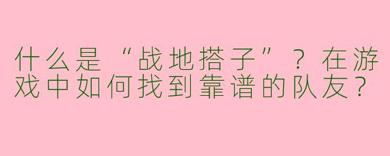 什么是“战地搭子”？在游戏中如何找到靠谱的队友？