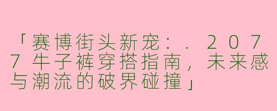 「赛博街头新宠：.2077牛子裤穿搭指南，未来感与潮流的破界碰撞」
