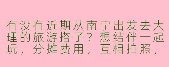有没有近期从南宁出发去大理的旅游搭子？想结伴一起玩，分摊费用，互相拍照，行程计划可以商量！