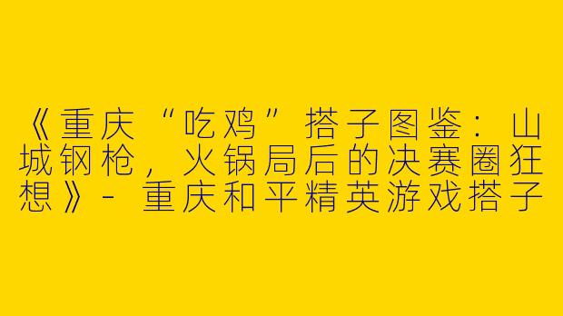 《重庆“吃鸡”搭子图鉴：山城钢枪，火锅局后的决赛圈狂想》-重庆和平精英游戏搭子