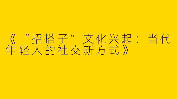 《“招搭子”文化兴起：当代年轻人的社交新方式》