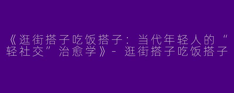《逛街搭子吃饭搭子：当代年轻人的“轻社交”治愈学》-逛街搭子吃饭搭子