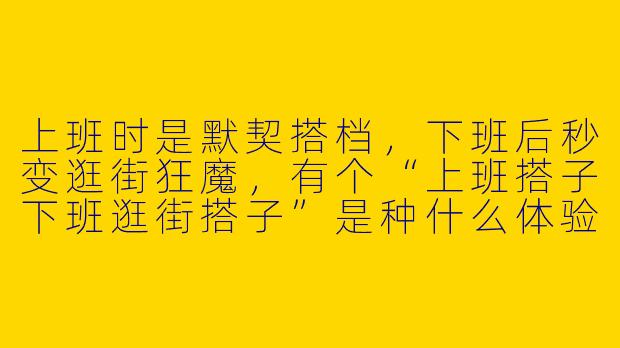 上班时是默契搭档，下班后秒变逛街狂魔，有个“上班搭子下班逛街搭子”是种什么体验？