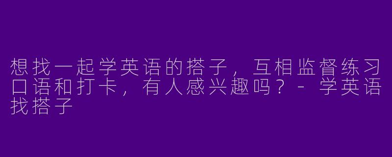 想找一起学英语的搭子，互相监督练习口语和打卡，有人感兴趣吗？-学英语找搭子