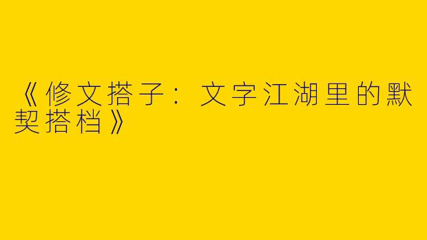 《修文搭子：文字江湖里的默契搭档》