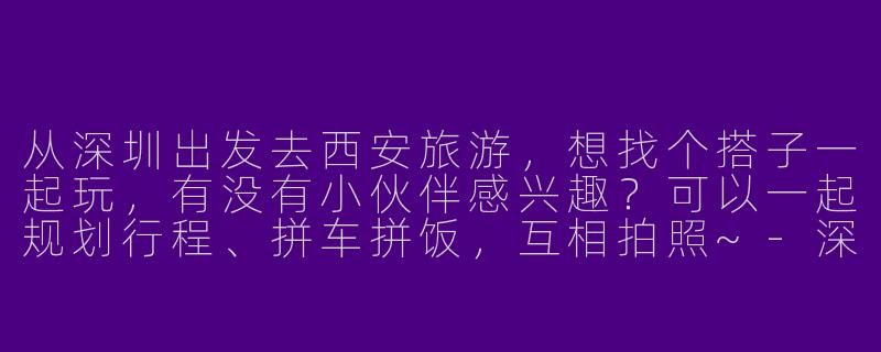 从深圳出发去西安旅游，想找个搭子一起玩，有没有小伙伴感兴趣？可以一起规划行程、拼车拼饭，互相拍照~-深圳到西安旅游搭子