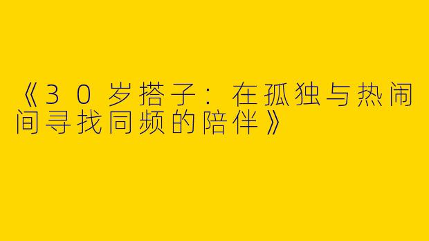 《30岁搭子：在孤独与热闹间寻找同频的陪伴》