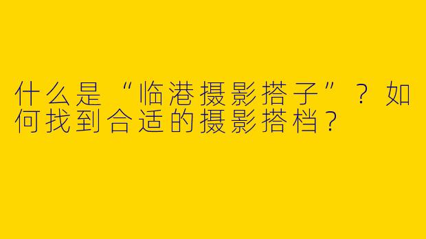 什么是“临港摄影搭子”？如何找到合适的摄影搭档？