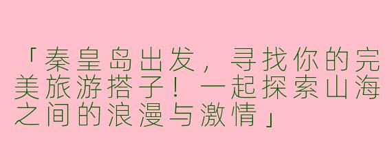 「秦皇岛出发，寻找你的完美旅游搭子！一起探索山海之间的浪漫与激情」