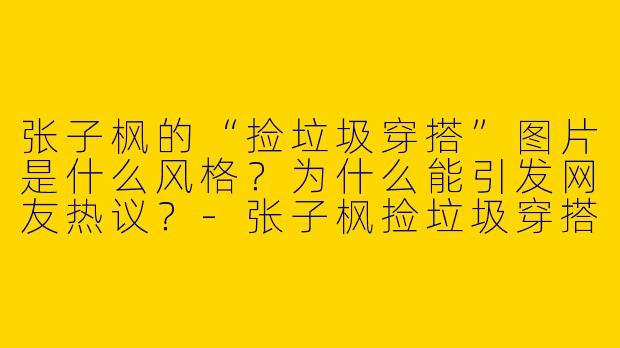 张子枫的“捡垃圾穿搭”图片是什么风格？为什么能引发网友热议？-张子枫捡垃圾穿搭图片