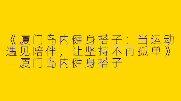 《厦门岛内健身搭子：当运动遇见陪伴，让坚持不再孤单》-厦门岛内健身搭子