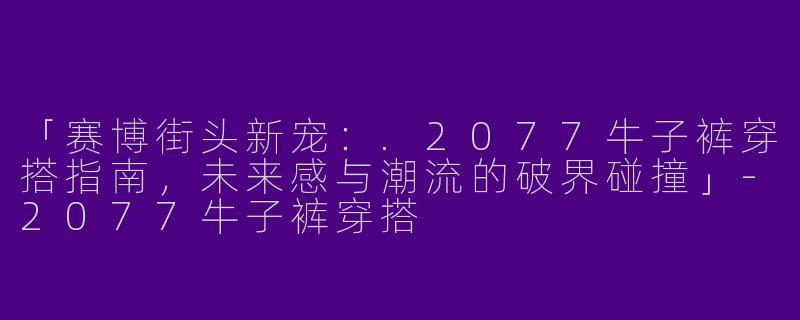 「赛博街头新宠：.2077牛子裤穿搭指南，未来感与潮流的破界碰撞」-2077牛子裤穿搭