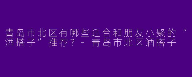 青岛市北区有哪些适合和朋友小聚的“酒搭子”推荐？