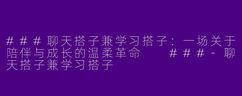 ###聊天搭子兼学习搭子：一场关于陪伴与成长的温柔革命

###-聊天搭子兼学习搭子