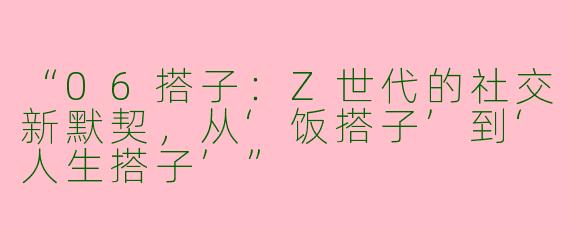 “06搭子：Z世代的社交新默契，从‘饭搭子’到‘人生搭子’”