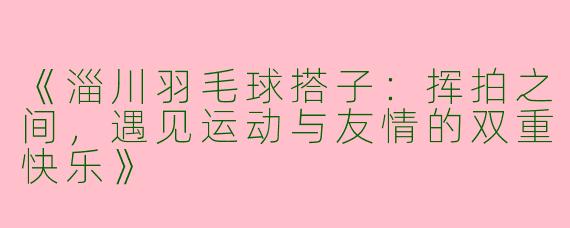 《淄川羽毛球搭子：挥拍之间，遇见运动与友情的双重快乐》