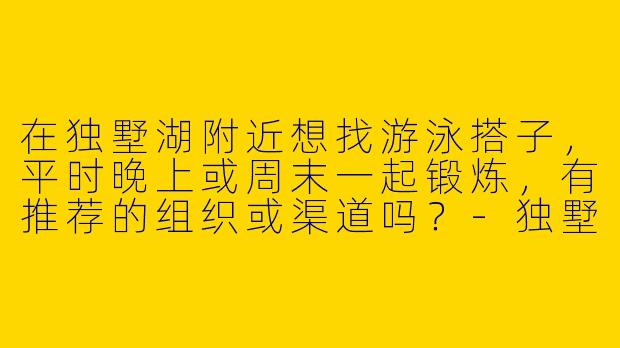 在独墅湖附近想找游泳搭子，平时晚上或周末一起锻炼，有推荐的组织或渠道吗？-独墅湖游泳搭子