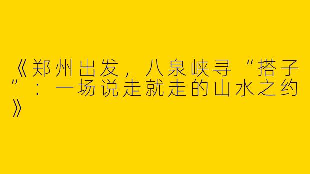 《郑州出发，八泉峡寻“搭子”：一场说走就走的山水之约》