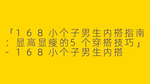 「168小个子男生内搭指南：显高显瘦的5个穿搭技巧」-168小个子男生内搭