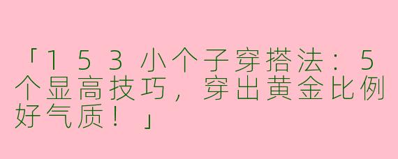 「153小个子穿搭法：5个显高技巧，穿出黄金比例好气质！」