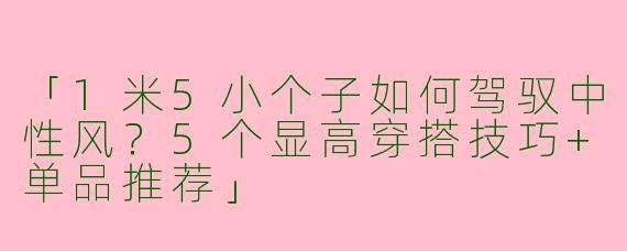「1米5小个子如何驾驭中性风？5个显高穿搭技巧+单品推荐」