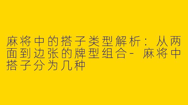 麻将中的搭子类型解析：从两面到边张的牌型组合-麻将中搭子分为几种