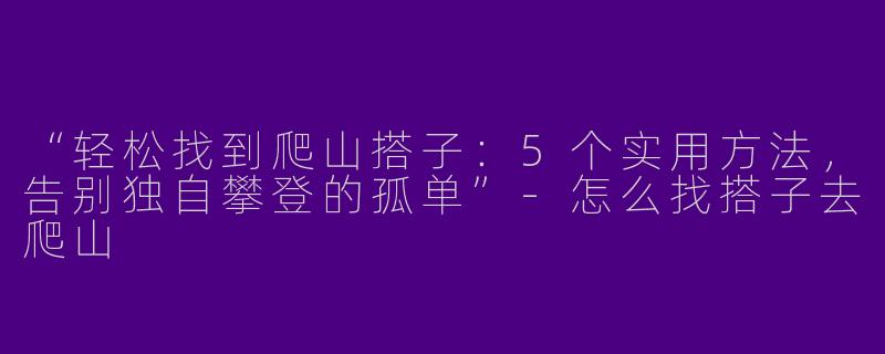 “轻松找到爬山搭子：5个实用方法，告别独自攀登的孤单”-怎么找搭子去爬山