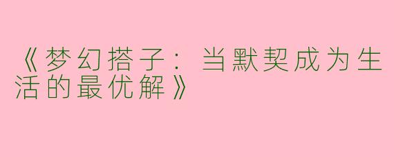 《梦幻搭子：当默契成为生活的最优解》